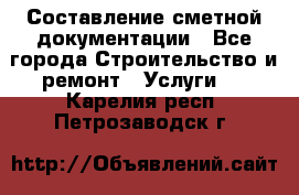 Составление сметной документации - Все города Строительство и ремонт » Услуги   . Карелия респ.,Петрозаводск г.